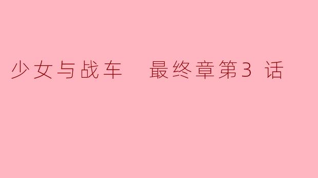 在《少女与战车 最终章第3话》中,角色们面临了哪些新的挑战?****